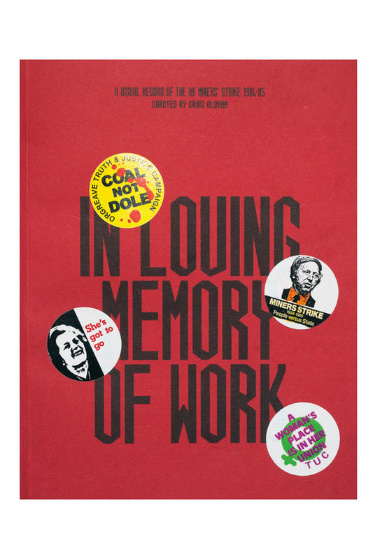 IN LOVING MEMORY OF WORK: A VISUAL RECORD OF THE UK MINERS' STRIKE 1984-85 EDITED BY CRAIG OLDHAM. FOREWORD BY KEN LOACH